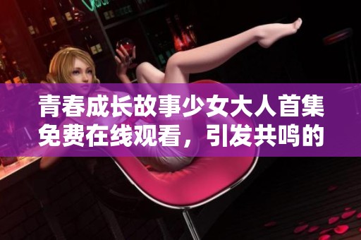 青春成长故事少女大人首集免费在线观看，引发共鸣的心灵旅程