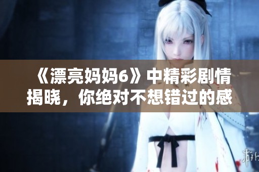 《漂亮妈妈6》中精彩剧情揭晓，你绝对不想错过的感人瞬间！