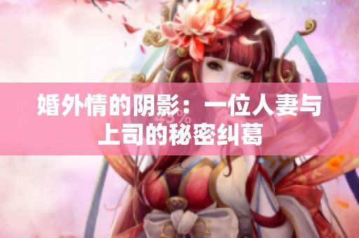 婚外情的阴影：一位人妻与上司的秘密纠葛