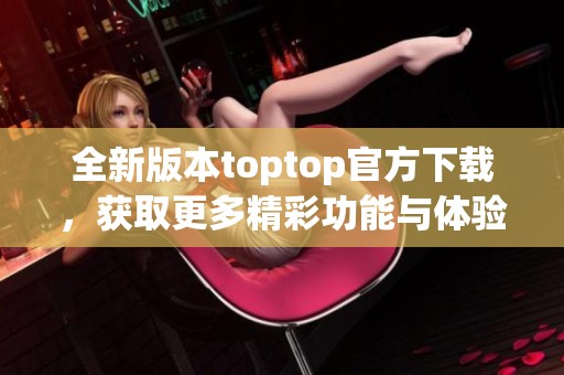 全新版本toptop官方下载，获取更多精彩功能与体验！