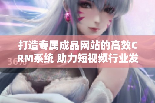 打造专属成品网站的高效CRM系统 助力短视频行业发展