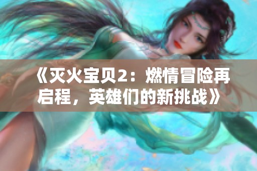 《灭火宝贝2：燃情冒险再启程，英雄们的新挑战》