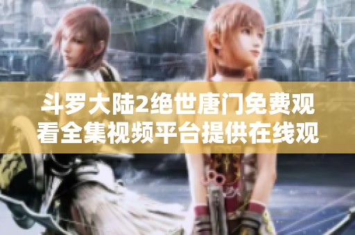 斗罗大陆2绝世唐门免费观看全集视频平台提供在线观看服务