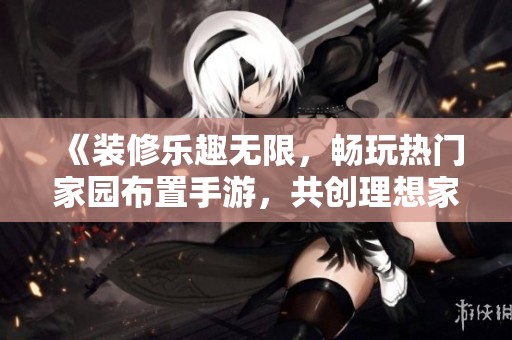 《装修乐趣无限，畅玩热门家园布置手游，共创理想家居气息》