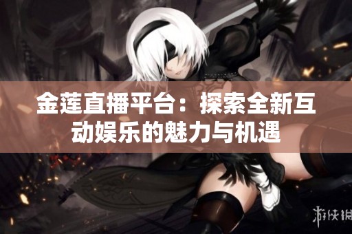 金莲直播平台：探索全新互动娱乐的魅力与机遇