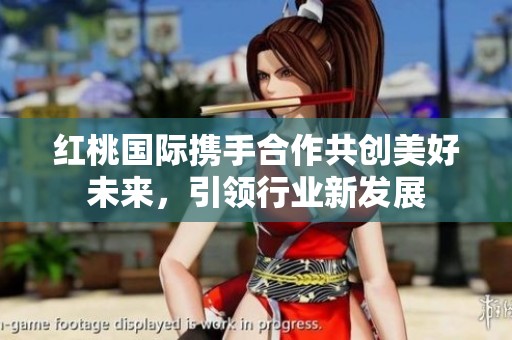 红桃国际携手合作共创美好未来，引领行业新发展