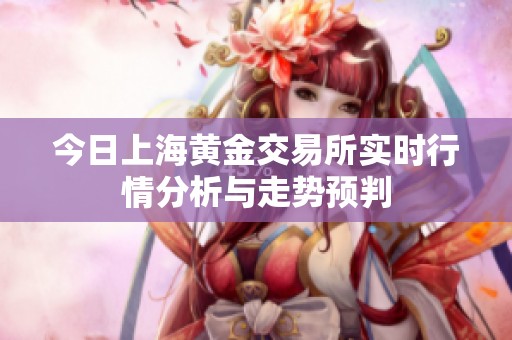 今日上海黄金交易所实时行情分析与走势预判