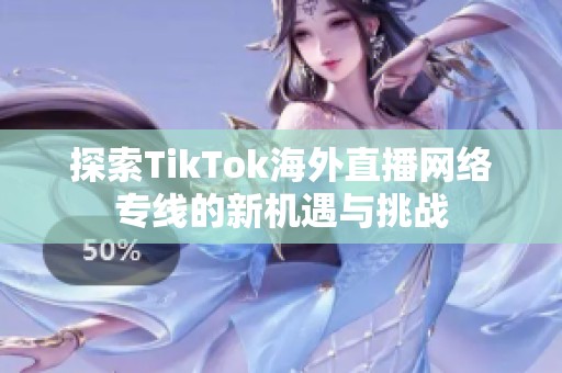 探索TikTok海外直播网络专线的新机遇与挑战