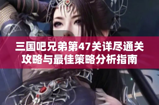 三国吧兄弟第47关详尽通关攻略与最佳策略分析指南