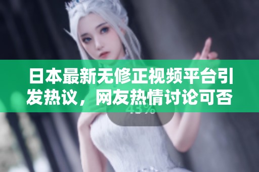 日本最新无修正视频平台引发热议，网友热情讨论可否合法化