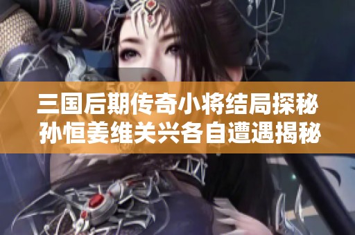 三国后期传奇小将结局探秘 孙恒姜维关兴各自遭遇揭秘