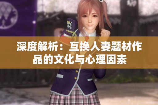 深度解析：互换人妻题材作品的文化与心理因素