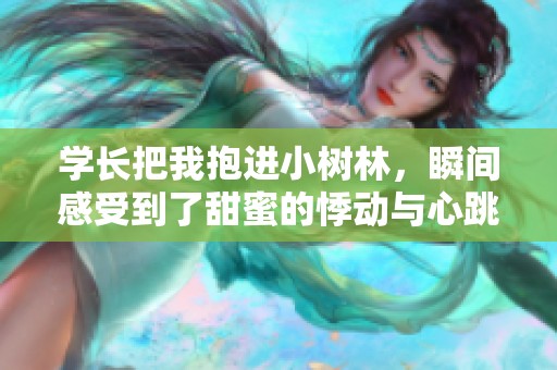 学长把我抱进小树林，瞬间感受到了甜蜜的悸动与心跳