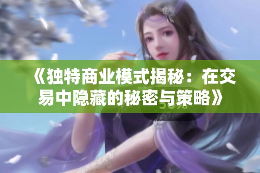 《独特商业模式揭秘：在交易中隐藏的秘密与策略》