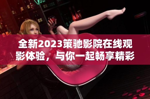全新2023策驰影院在线观影体验，与你一起畅享精彩影片