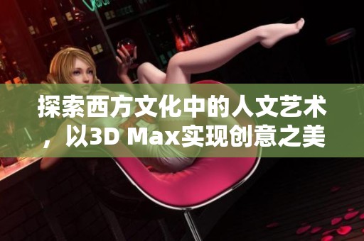 探索西方文化中的人文艺术，以3D Max实现创意之美