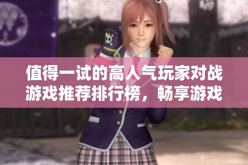 值得一试的高人气玩家对战游戏推荐排行榜，畅享游戏激情与乐趣