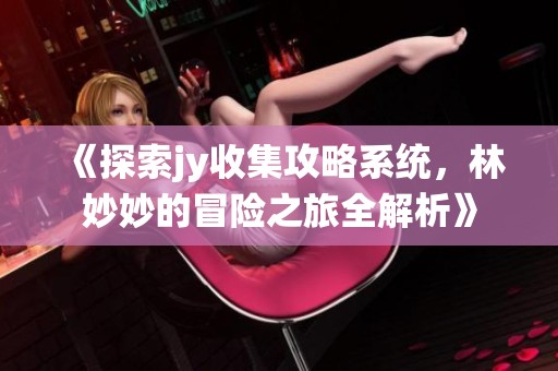 《探索jy收集攻略系统，林妙妙的冒险之旅全解析》