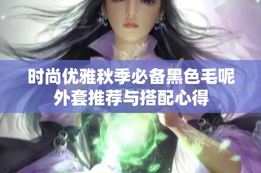 时尚优雅秋季必备黑色毛呢外套推荐与搭配心得