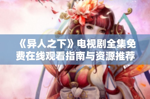 《异人之下》电视剧全集免费在线观看指南与资源推荐