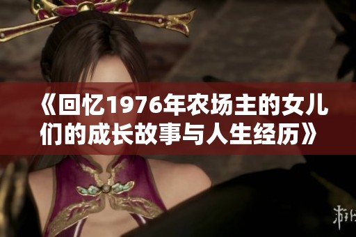 《回忆1976年农场主的女儿们的成长故事与人生经历》