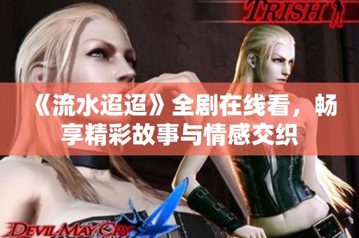 《流水迢迢》全剧在线看，畅享精彩故事与情感交织