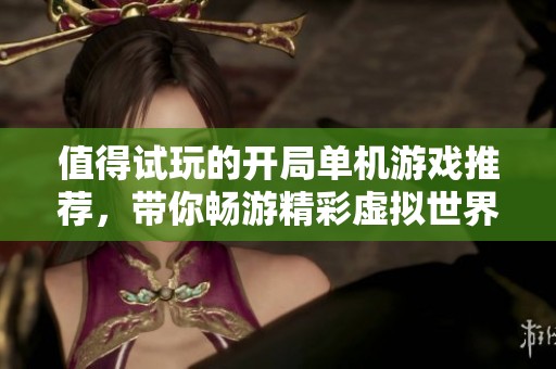 值得试玩的开局单机游戏推荐，带你畅游精彩虚拟世界！