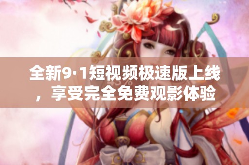 全新9·1短视频极速版上线，享受完全免费观影体验