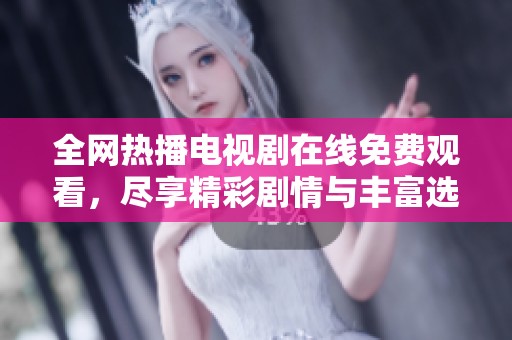 全网热播电视剧在线免费观看，尽享精彩剧情与丰富选择