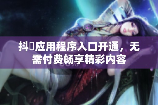 抖抈应用程序入口开通，无需付费畅享精彩内容