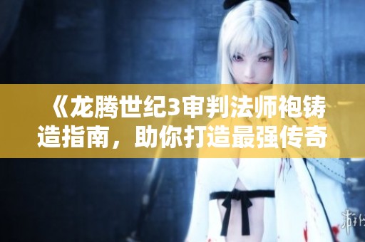 《龙腾世纪3审判法师袍铸造指南，助你打造最强传奇装备》