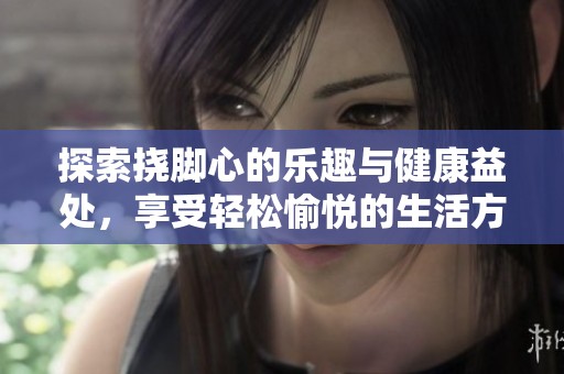 探索挠脚心的乐趣与健康益处，享受轻松愉悦的生活方式