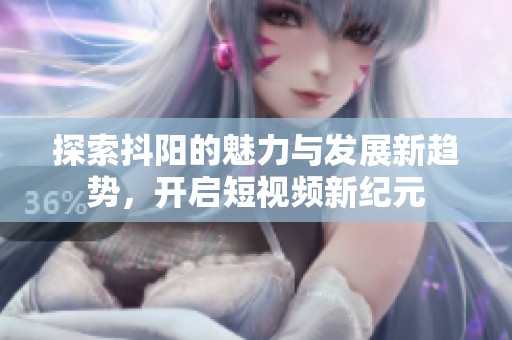 探索抖阳的魅力与发展新趋势，开启短视频新纪元