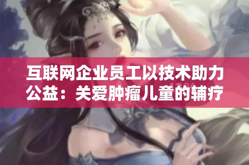 互联网企业员工以技术助力公益：关爱肿瘤儿童的辅疗项目创新实践