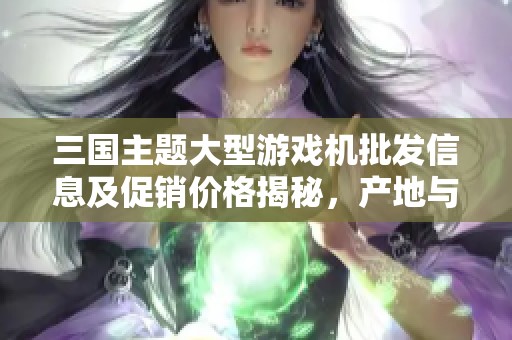 三国主题大型游戏机批发信息及促销价格揭秘，产地与货重一览