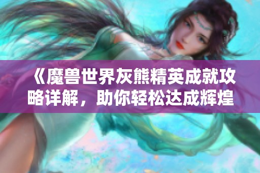 《魔兽世界灰熊精英成就攻略详解，助你轻松达成辉煌成就》