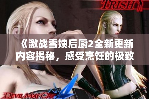 《激战雪姨后厨2全新更新内容揭秘，感受烹饪的极致乐趣》