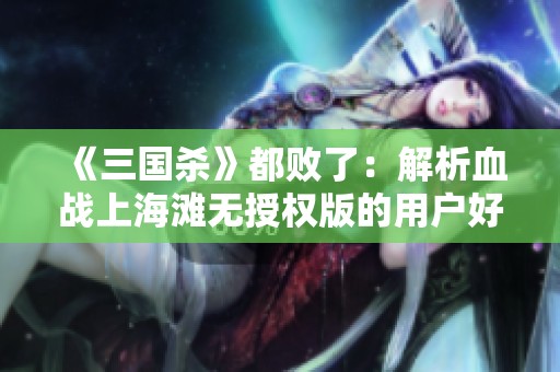 《三国杀》都败了：解析血战上海滩无授权版的用户好评情况