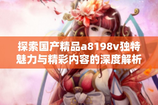 探索国产精品a8198v独特魅力与精彩内容的深度解析