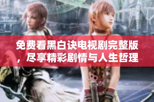 免费看黑白诀电视剧完整版，尽享精彩剧情与人生哲理