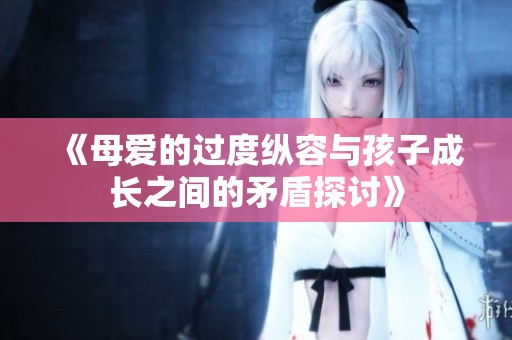 《母爱的过度纵容与孩子成长之间的矛盾探讨》