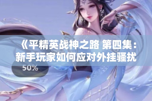 《平精英战神之路 第四集：新手玩家如何应对外挂骚扰》