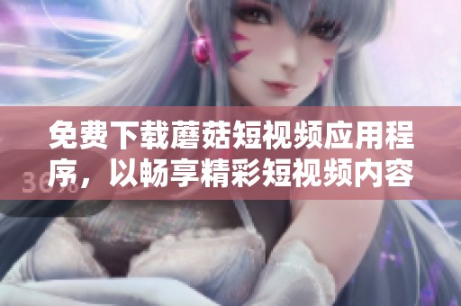 免费下载蘑菇短视频应用程序，以畅享精彩短视频内容