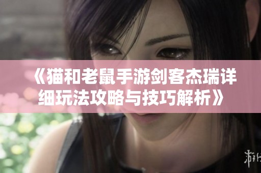 《猫和老鼠手游剑客杰瑞详细玩法攻略与技巧解析》