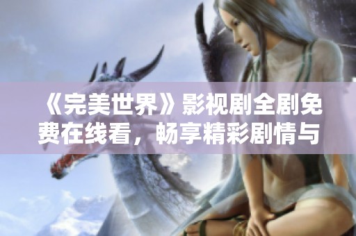 《完美世界》影视剧全剧免费在线看，畅享精彩剧情与人物发展