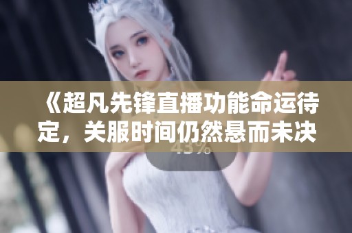 《超凡先锋直播功能命运待定，关服时间仍然悬而未决》