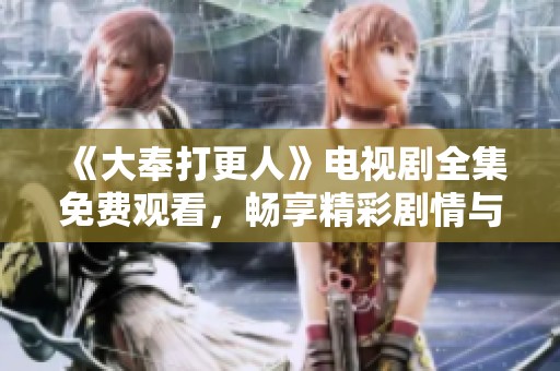 《大奉打更人》电视剧全集免费观看，畅享精彩剧情与角色魅力