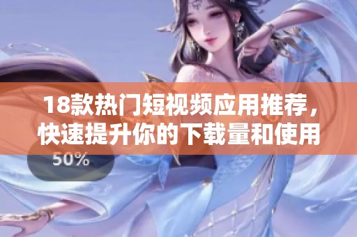 18款热门短视频应用推荐，快速提升你的下载量和使用体验