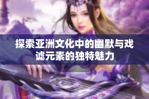 探索亚洲文化中的幽默与戏谑元素的独特魅力