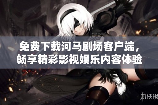 免费下载河马剧场客户端，畅享精彩影视娱乐内容体验